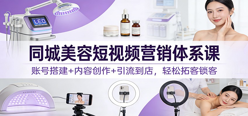 同城美容短视频营销体系课：账号搭建+内容创作+引流到店，轻松拓客锁客网络赚钱,项目资源网,副业资源网,兼职项目,网赚课程-副业赚钱-互联网创业-独家轻创IP大圣网创