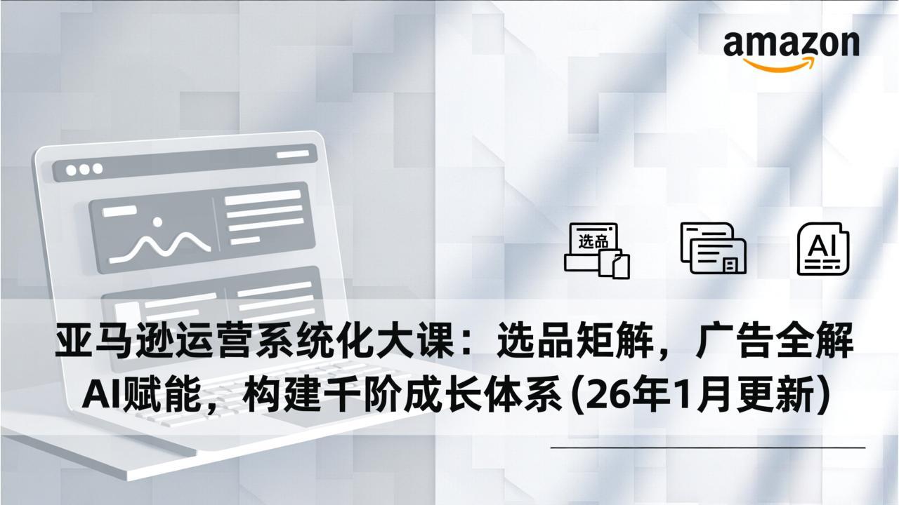 亚马逊运营系统化大课：选品矩阵，广告全解，AI赋能，构建千阶成长体系(26年1月更新网络赚钱,项目资源网,副业资源网,兼职项目,网赚课程-副业赚钱-互联网创业-独家轻创IP大圣网创