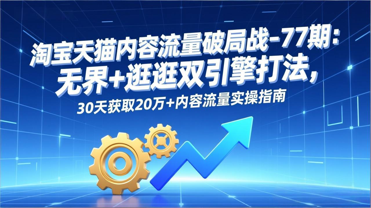 淘宝天猫内容流量破局战-77期：无界+逛逛双引擎打法，30天获取20万+内容流量实操指南网络赚钱,项目资源网,副业资源网,兼职项目,网赚课程-副业赚钱-互联网创业-独家轻创IP大圣网创