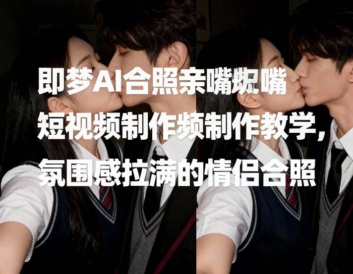 即梦AI合照亲嘴短视频制作教学，氛围感拉满的情侣合照网络赚钱,项目资源网,副业资源网,兼职项目,网赚课程-副业赚钱-互联网创业-独家轻创IP大圣网创