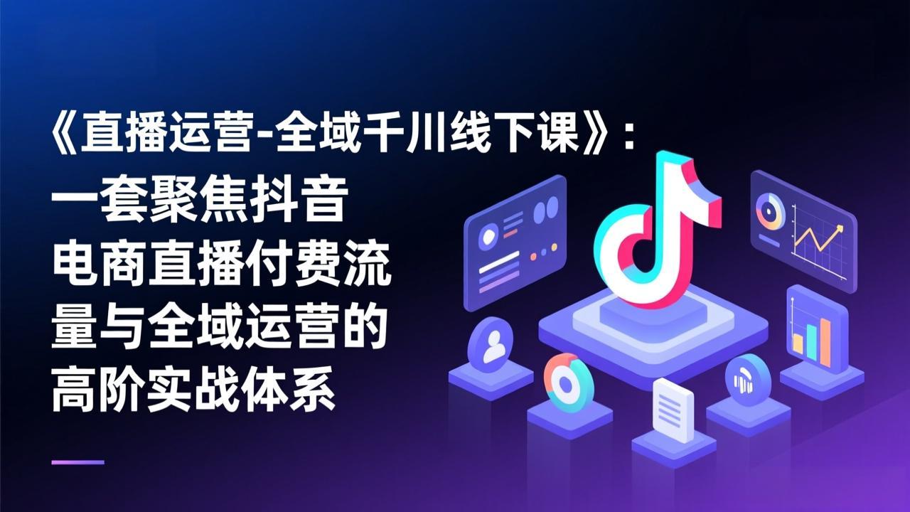 《直播运营-全域千川线下课》：一套聚焦抖音电商直播付费流量与全域运营的高阶实战体系网络赚钱,项目资源网,副业资源网,兼职项目,网赚课程-副业赚钱-互联网创业-独家轻创IP大圣网创