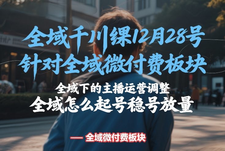 全域千川线下课12月28号，针对全域微付费板块，全域下的主播运营调整，全域怎么起号稳号放量网络赚钱,项目资源网,副业资源网,兼职项目,网赚课程-副业赚钱-互联网创业-独家轻创IP大圣网创