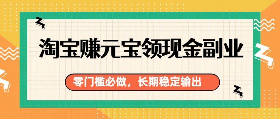 淘宝赚元宝领现金副业，零门槛必做，长期稳定输出网络赚钱,项目资源网,副业资源网,兼职项目,网赚课程-副业赚钱-互联网创业-独家轻创IP大圣网创