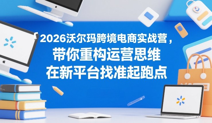 2026沃尔玛跨境电商实战营,带你重构运营思维,在新平台找准起跑点网络赚钱,项目资源网,副业资源网,兼职项目,网赚课程-副业赚钱-互联网创业-独家轻创IP大圣网创