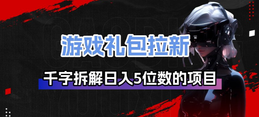 游戏礼包拉新_千字拆解日入5位数的项目逻辑网络赚钱,项目资源网,副业资源网,兼职项目,网赚课程-副业赚钱-互联网创业-独家轻创IP大圣网创