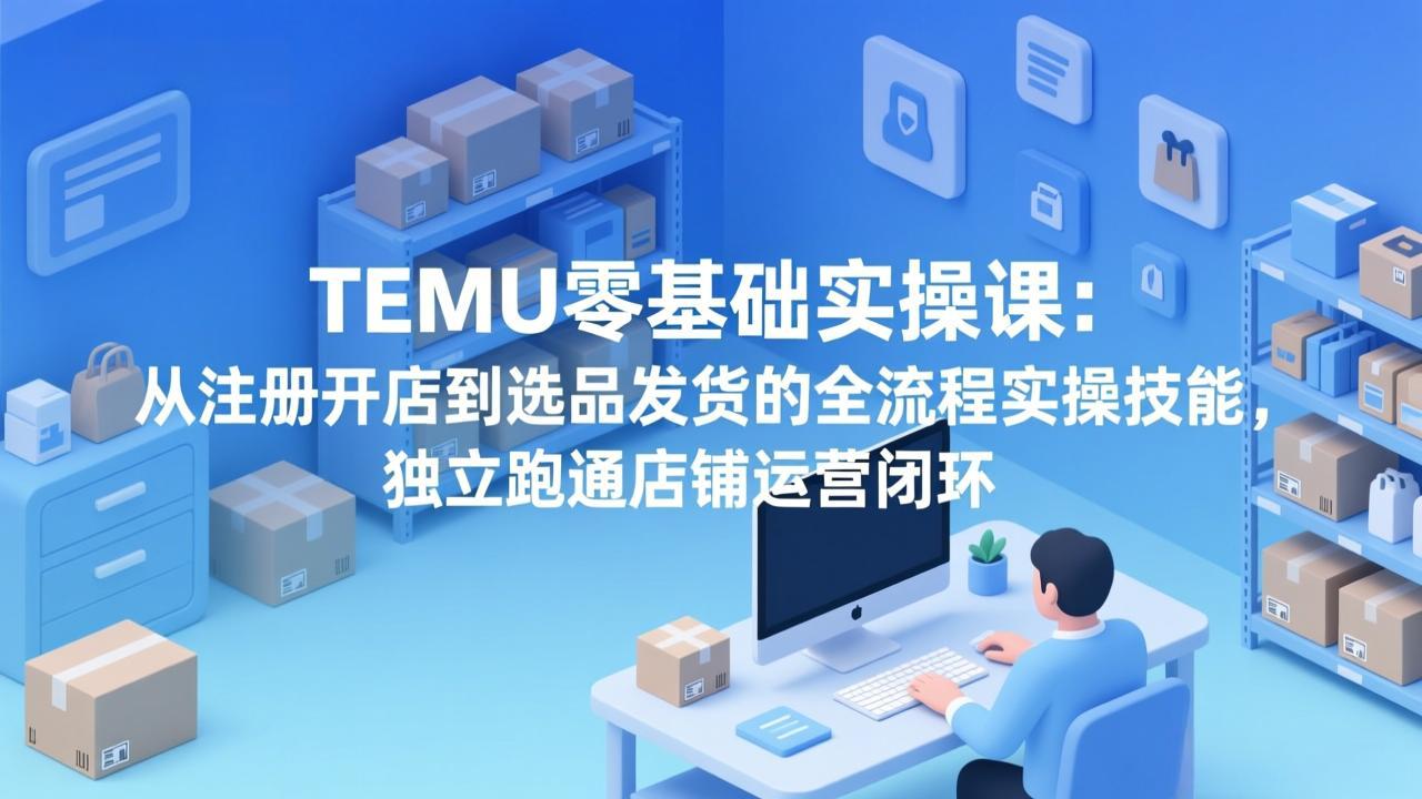 TEMU零基础实操课：从注册开店到选品发货的全流程实操技能，独立跑通店铺运营闭环网络赚钱,项目资源网,副业资源网,兼职项目,网赚课程-副业赚钱-互联网创业-独家轻创IP大圣网创