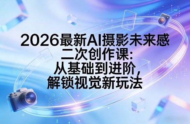 2026最新AI摄影未来感二次创作课：从基础到进阶，解锁视觉新玩法网络赚钱,项目资源网,副业资源网,兼职项目,网赚课程-副业赚钱-互联网创业-独家轻创IP大圣网创