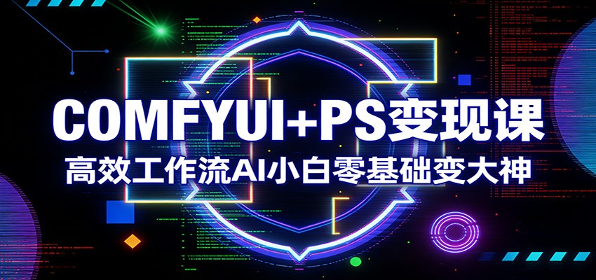 COMFYUI+PS变现课：高效工作流AI小白零基础变大神网络赚钱,项目资源网,副业资源网,兼职项目,网赚课程-副业赚钱-互联网创业-独家轻创IP大圣网创