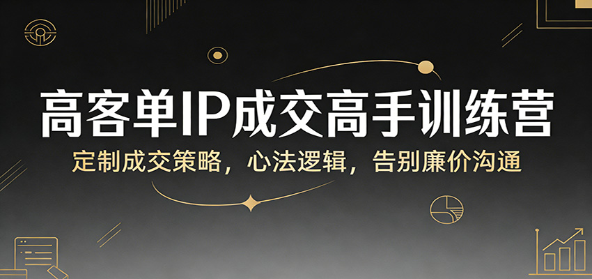 高客单IP成交高手训练营：定制成交策略，心法逻辑，告别廉价沟通网络赚钱,项目资源网,副业资源网,兼职项目,网赚课程-副业赚钱-互联网创业-独家轻创IP大圣网创