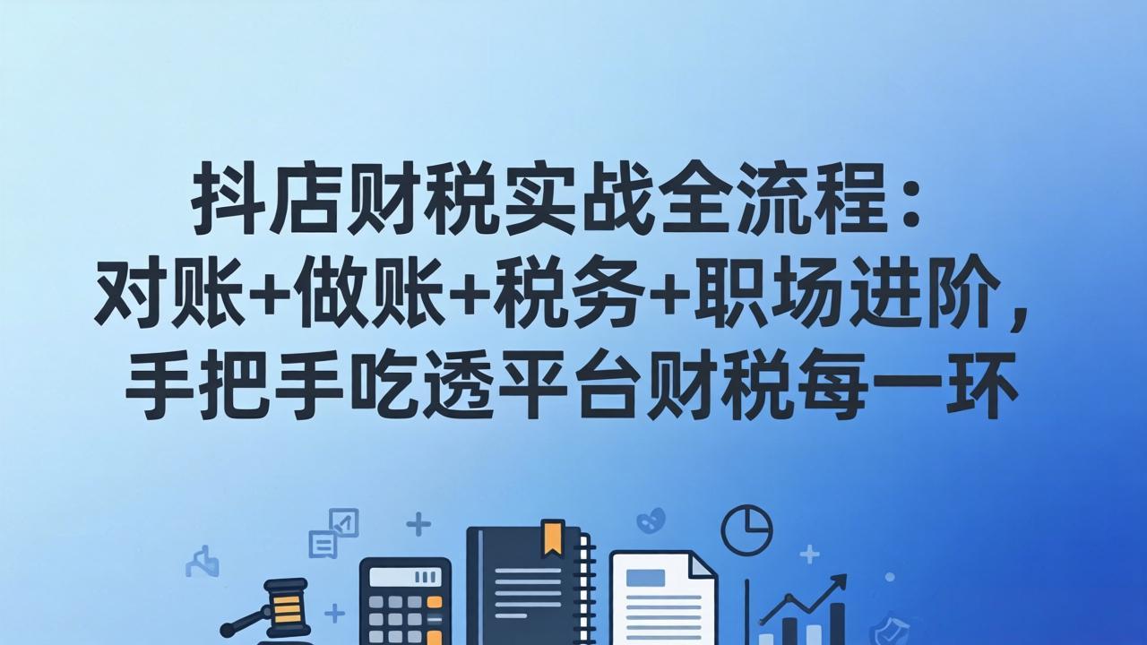 抖店财税实操全流程：对账+做账+税务+职场进阶，手把手吃透平台财税每一环网络赚钱,项目资源网,副业资源网,兼职项目,网赚课程-副业赚钱-互联网创业-独家轻创IP大圣网创