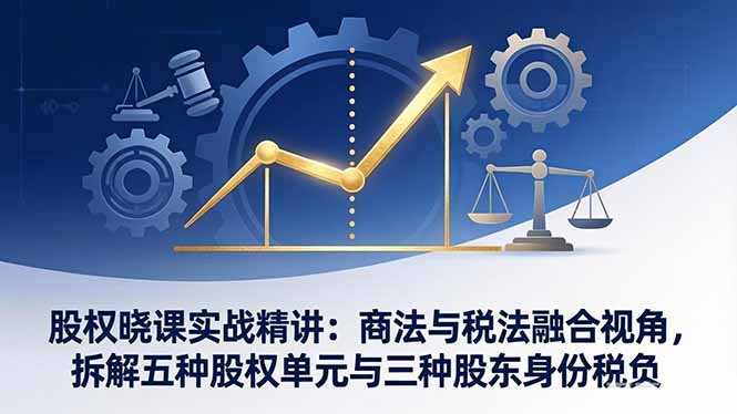 股权晓课实战精讲：商法与税法融合视角，拆解五种股权单元与三种股东身份税负网络赚钱,项目资源网,副业资源网,兼职项目,网赚课程-副业赚钱-互联网创业-独家轻创IP大圣网创
