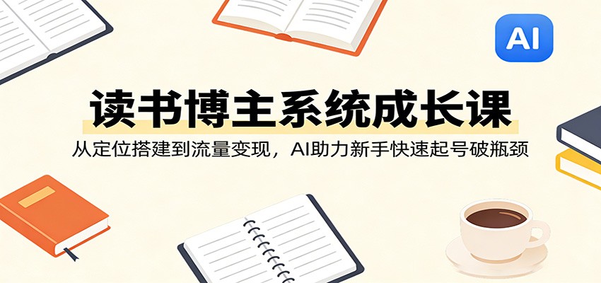 读书博主系统成长课：从定位搭建到流量变现，AI助力新手快速起号破瓶颈网络赚钱,项目资源网,副业资源网,兼职项目,网赚课程-副业赚钱-互联网创业-独家轻创IP大圣网创