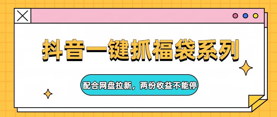 抖音一键抓福袋系列，配合网盘拉新，两份收益不能停网络赚钱,项目资源网,副业资源网,兼职项目,网赚课程-副业赚钱-互联网创业-独家轻创IP大圣网创
