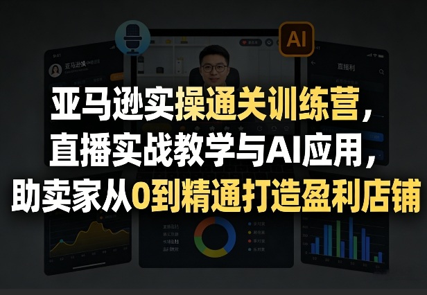 亚马逊实操通关训练营，直播实战教学与AI应用，助卖家从0到精通打造盈利店铺(更新4月2日)网络赚钱,项目资源网,副业资源网,兼职项目,网赚课程-副业赚钱-互联网创业-独家轻创IP大圣网创