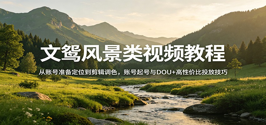 文鸳风景类视频教程：从账号准备定位到剪辑调色，账号起号与DOU+高性价比投放技巧网络赚钱,项目资源网,副业资源网,兼职项目,网赚课程-副业赚钱-互联网创业-独家轻创IP大圣网创