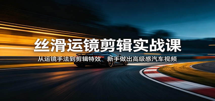 丝滑运镜剪辑实战课：从运镜手法到剪辑特效，新手做出高级感汽车视频网络赚钱,项目资源网,副业资源网,兼职项目,网赚课程-副业赚钱-互联网创业-独家轻创IP大圣网创