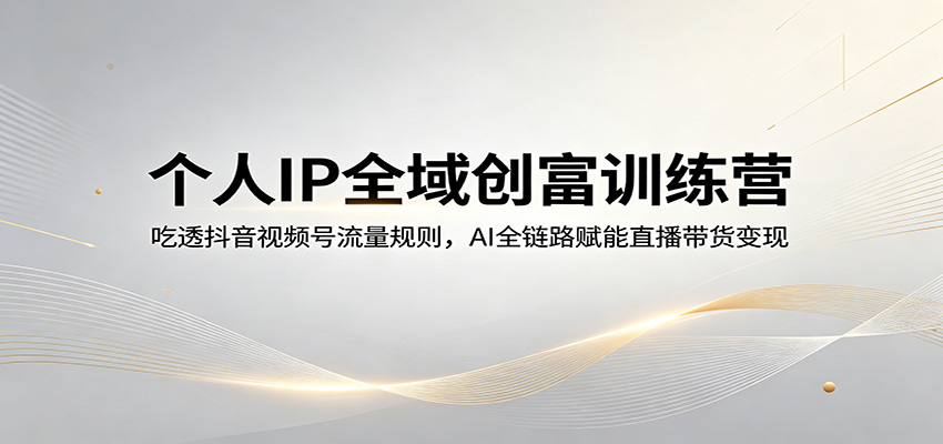 个人IP全域创富训练营：吃透抖音视频号流量规则，AI全链路赋能直播带货变现网络赚钱,项目资源网,副业资源网,兼职项目,网赚课程-副业赚钱-互联网创业-独家轻创IP大圣网创