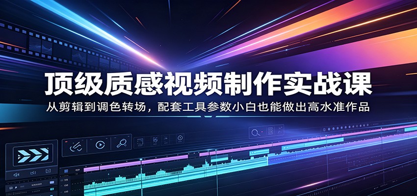顶级质感视频制作实战课：从剪辑到调色转场，配套工具参数小白也能做出高水准作品网络赚钱,项目资源网,副业资源网,兼职项目,网赚课程-副业赚钱-互联网创业-独家轻创IP大圣网创