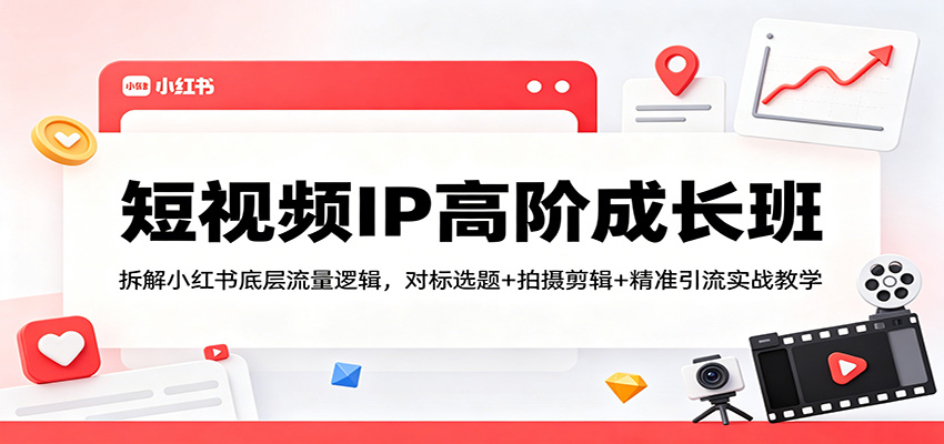 短视频IP高阶成长班：拆解小红书底层流量逻辑，对标选题+拍摄剪辑+ 精准引流实战教学网络赚钱,项目资源网,副业资源网,兼职项目,网赚课程-副业赚钱-互联网创业-独家轻创IP大圣网创