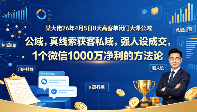 某大佬26年4月5日8天高客单闭门大课公域，真线索获客私域，强人设成交，1个微信1000W净利的方法论网络赚钱,项目资源网,副业资源网,兼职项目,网赚课程-副业赚钱-互联网创业-独家轻创IP大圣网创