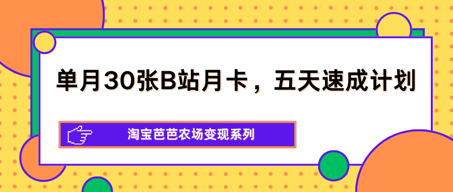 单月30张B站月卡，五天速成计划，淘宝芭芭农场变现系列网络赚钱,项目资源网,副业资源网,兼职项目,网赚课程-副业赚钱-互联网创业-独家轻创IP大圣网创