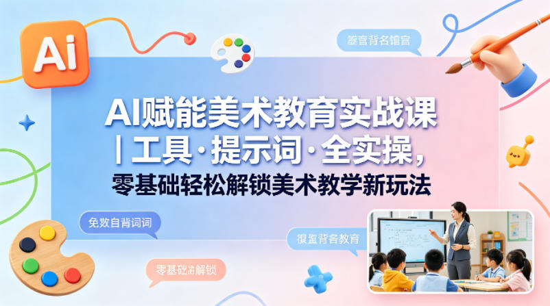 AI赋能美术教育实战课｜工具·提示词·全实操，零基础轻松解锁美术教学新玩法网络赚钱,项目资源网,副业资源网,兼职项目,网赚课程-副业赚钱-互联网创业-独家轻创IP大圣网创