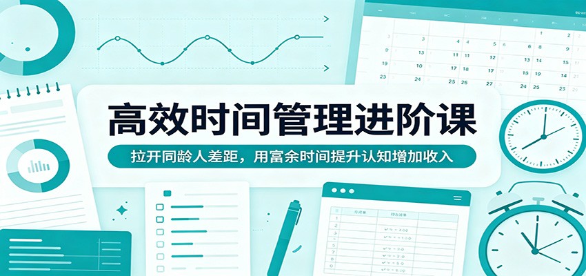 高效时间管理进阶课：拉开同龄人差距，用富余时间提升认知增加收入网络赚钱,项目资源网,副业资源网,兼职项目,网赚课程-副业赚钱-互联网创业-独家轻创IP大圣网创