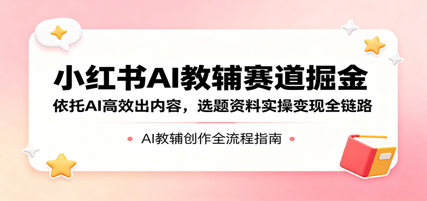 小红书AI教辅赛道掘金：依托AI高效出内容，选题资料实操变现全链路网络赚钱,项目资源网,副业资源网,兼职项目,网赚课程-副业赚钱-互联网创业-独家轻创IP大圣网创
