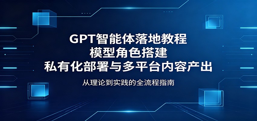 GPT智能体落地教程：模型角色搭建，私有化部署与多平台内容产出网络赚钱,项目资源网,副业资源网,兼职项目,网赚课程-副业赚钱-互联网创业-独家轻创IP大圣网创