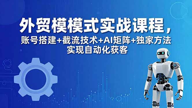 外贸新模式实战课程-更新5月，账号搭建+截流技术+AI矩阵+独家方法实现自动化获客网络赚钱,项目资源网,副业资源网,兼职项目,网赚课程-副业赚钱-互联网创业-独家轻创IP大圣网创