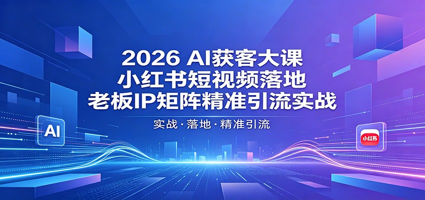 2026AI获客大课：小红书短视频落地，老板IP矩阵精准引流实战网络赚钱,项目资源网,副业资源网,兼职项目,网赚课程-副业赚钱-互联网创业-独家轻创IP大圣网创