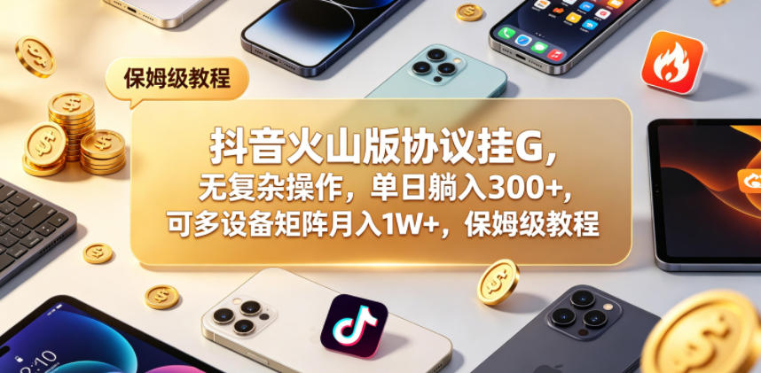 抖音火山版协议挂G，无复杂操作，单日躺入300+，可多设备矩阵月入1W+，保姆级教程【揭秘】网络赚钱,项目资源网,副业资源网,兼职项目,网赚课程-副业赚钱-互联网创业-独家轻创IP大圣网创
