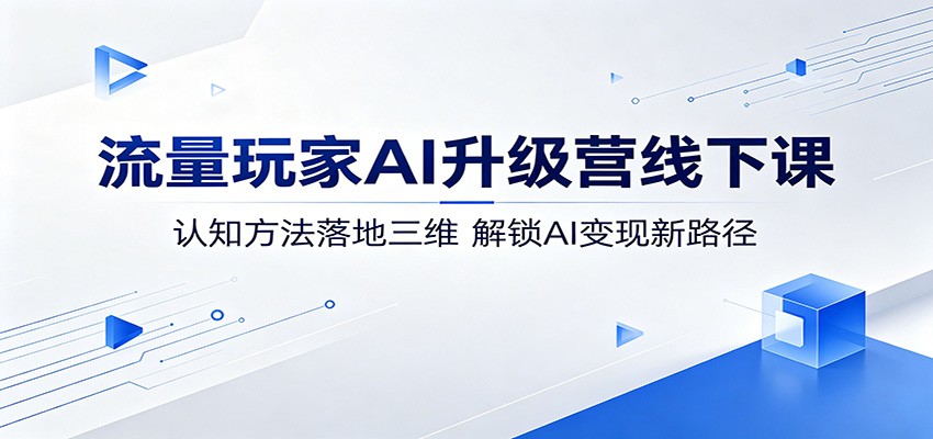 流量玩家AI升级营线下课:认知方法落地三维,解锁AI变现新路径网络赚钱,项目资源网,副业资源网,兼职项目,网赚课程-副业赚钱-互联网创业-独家轻创IP大圣网创