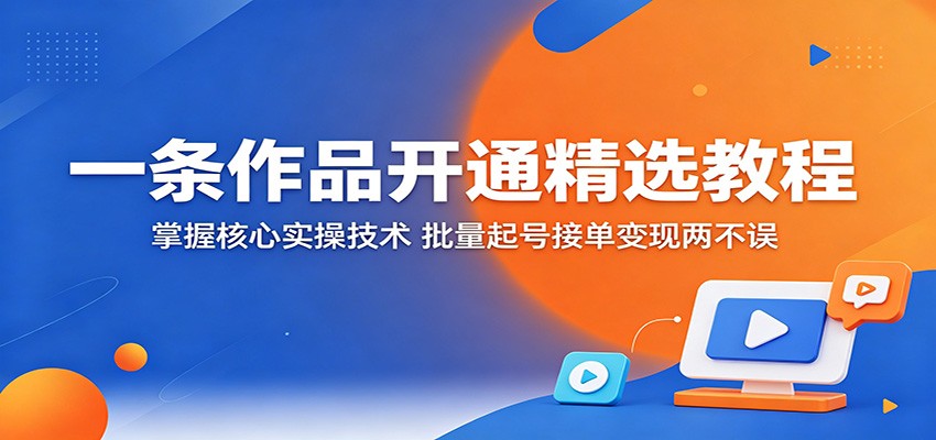 一条作品开通精选教程:掌握核心实操技术,批量起号接单变现两不误网络赚钱,项目资源网,副业资源网,兼职项目,网赚课程-副业赚钱-互联网创业-独家轻创IP大圣网创