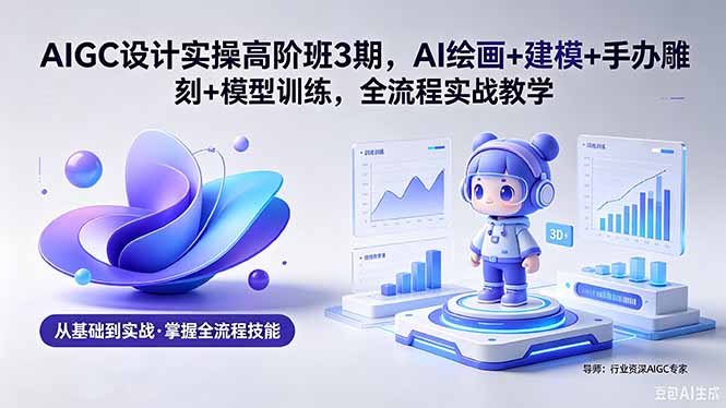 AIGC 设计实操高阶班3期,AI绘画+建模+手办雕刻+模型训练,全流程实战教学(附软件+素材网络赚钱,项目资源网,副业资源网,兼职项目,网赚课程-副业赚钱-互联网创业-独家轻创IP大圣网创