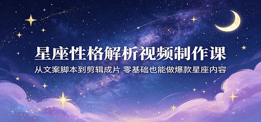 星座性格解析视频制作课：从文案脚本到剪辑成片，零基础也能做爆款星座内容网络赚钱,项目资源网,副业资源网,兼职项目,网赚课程-副业赚钱-互联网创业-独家轻创IP大圣网创