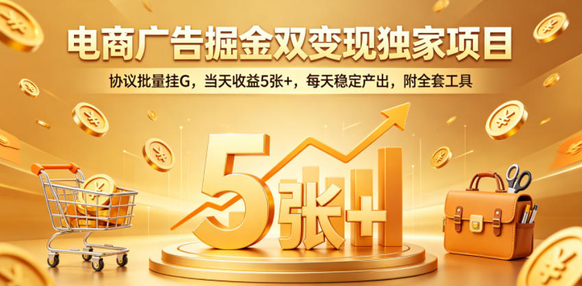 电商广告掘金双变现独家项目，协议批量挂G，当天收益5张+，每天稳定产出，附全套工具【揭秘】网络赚钱,项目资源网,副业资源网,兼职项目,网赚课程-副业赚钱-互联网创业-独家轻创IP大圣网创
