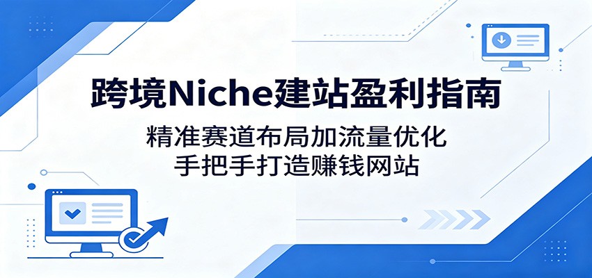 跨境Niche建站盈利指南：精准赛道布局加流量优化，手把手打造赚钱网站网络赚钱,项目资源网,副业资源网,兼职项目,网赚课程-副业赚钱-互联网创业-独家轻创IP大圣网创