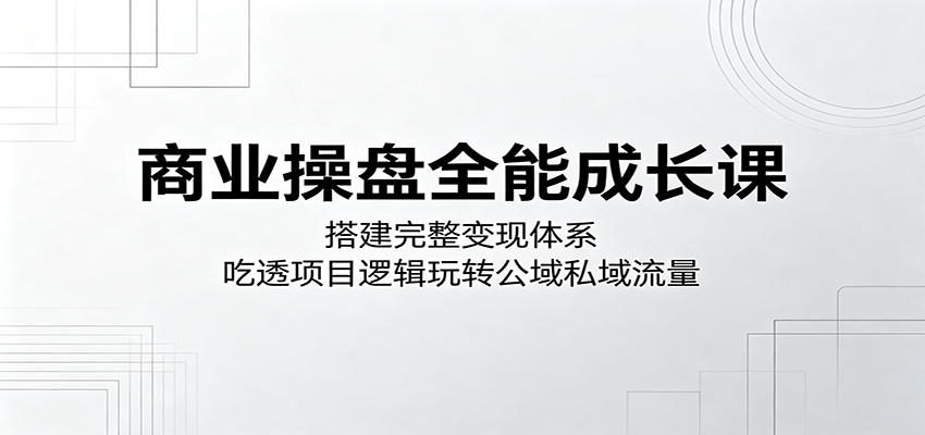 商业操盘全能成长课:搭建完整变现体系,吃透项目逻辑玩转公域私域流量网络赚钱,项目资源网,副业资源网,兼职项目,网赚课程-副业赚钱-互联网创业-独家轻创IP大圣网创