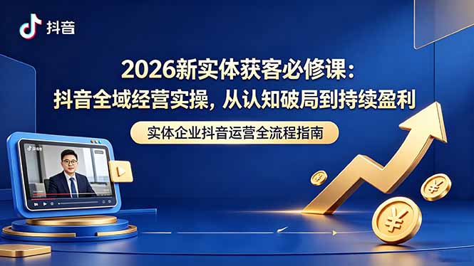 2026新实体获客必修课：抖音全域经营实操，从认知破局到持续盈利网络赚钱,项目资源网,副业资源网,兼职项目,网赚课程-副业赚钱-互联网创业-独家轻创IP大圣网创