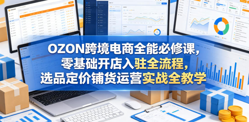 OZON跨境电商全能必修课，零基础开店入驻全流程，选品定价铺货运营实战全教学网络赚钱,项目资源网,副业资源网,兼职项目,网赚课程-副业赚钱-互联网创业-独家轻创IP大圣网创