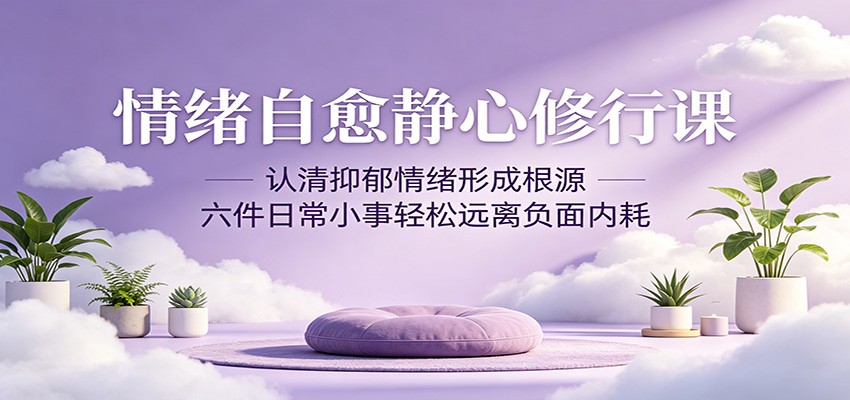情绪自愈静心修行课：认清抑郁情绪形成根源，六件日常小事轻松远离负面内耗网络赚钱,项目资源网,副业资源网,兼职项目,网赚课程-副业赚钱-互联网创业-独家轻创IP大圣网创