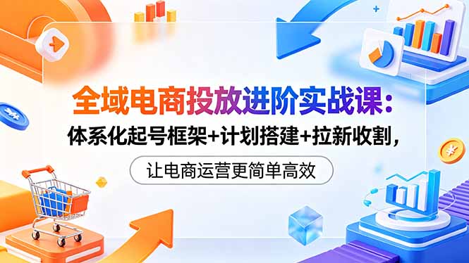 全域电商投放进阶实战课：体系化起号框架+计划搭建+拉新收割，让电商运营更简单高效网络赚钱,项目资源网,副业资源网,兼职项目,网赚课程-副业赚钱-互联网创业-独家轻创IP大圣网创