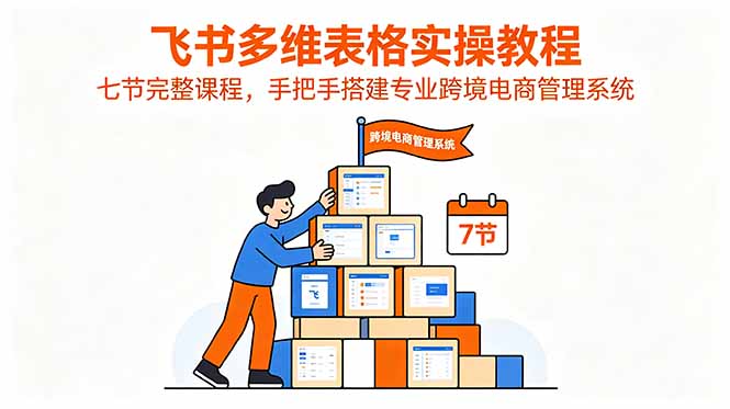 飞书多维表格实操教程，七节完整课程，手把手搭建专业跨境电商管理系统网络赚钱,项目资源网,副业资源网,兼职项目,网赚课程-副业赚钱-互联网创业-独家轻创IP大圣网创
