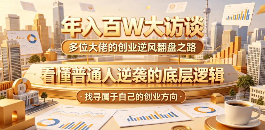 年入百W大访谈，多位大佬的创业逆风翻盘之路，看懂普通人逆袭的底层逻辑，找寻属于自己的创业方向(更新0615)网络赚钱,项目资源网,副业资源网,兼职项目,网赚课程-副业赚钱-互联网创业-独家轻创IP大圣网创