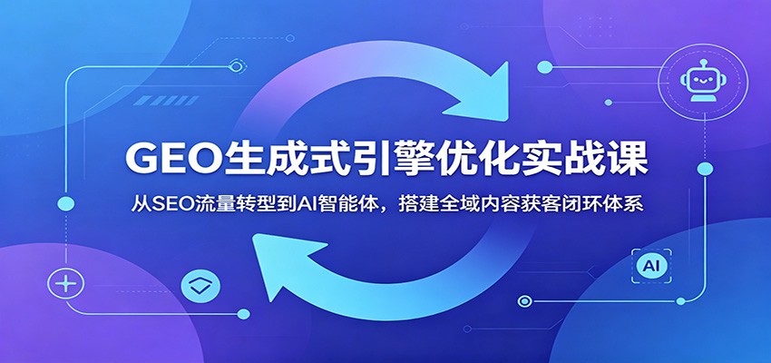 GEO生成式引擎优化实战课：从SEO流量转型到AI智能体，搭建全域内容获客闭环体系网络赚钱,项目资源网,副业资源网,兼职项目,网赚课程-副业赚钱-互联网创业-独家轻创IP大圣网创