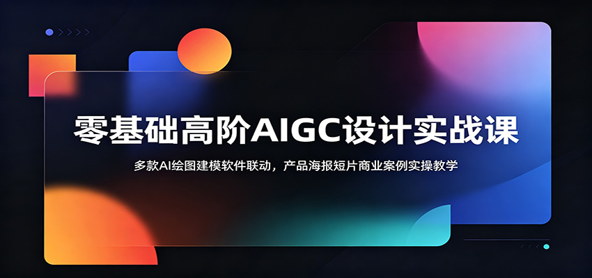 零基础高阶AIGC设计实战课:多款AI绘图建模软件联动,产品海报短片商业案例实操教学网络赚钱,项目资源网,副业资源网,兼职项目,网赚课程-副业赚钱-互联网创业-独家轻创IP大圣网创