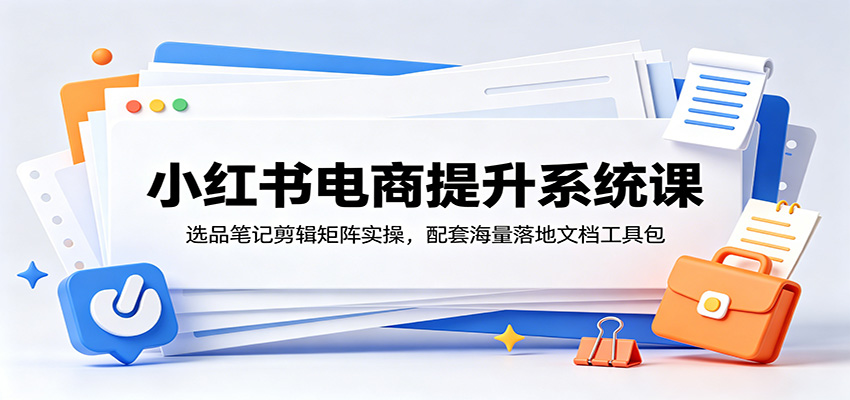 小红书电商提升系统课：选品笔记剪辑矩阵实操，配套海量落地文档工具包网络赚钱,项目资源网,副业资源网,兼职项目,网赚课程-副业赚钱-互联网创业-独家轻创IP大圣网创