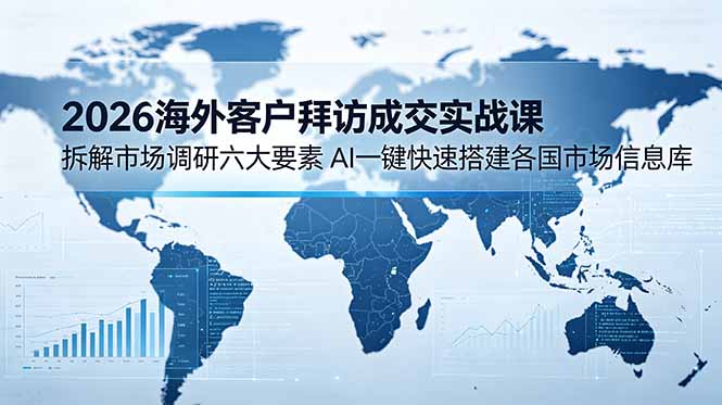 2026海外客户拜访成交实战课:拆解市场调研六大要素,AI一键快速搭建各国市场信息库网络赚钱,项目资源网,副业资源网,兼职项目,网赚课程-副业赚钱-互联网创业-独家轻创IP大圣网创