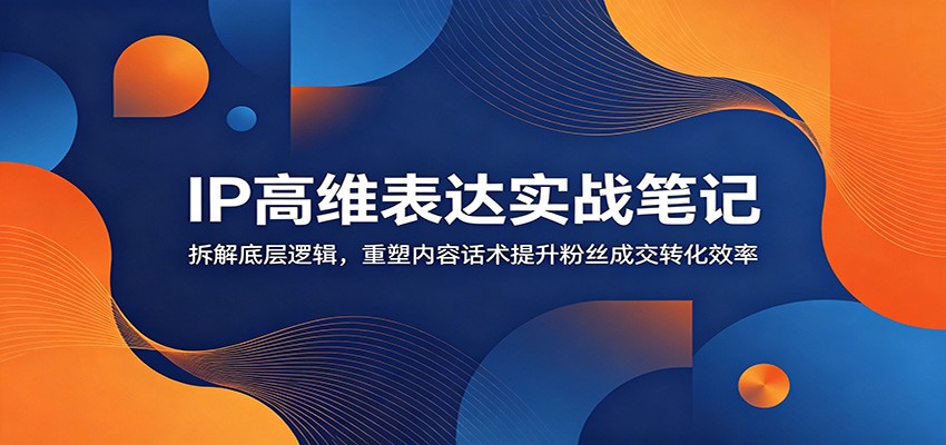 IP高维表达实战笔记:拆解底层逻辑,重塑内容话术提升粉丝成交转化效率网络赚钱,项目资源网,副业资源网,兼职项目,网赚课程-副业赚钱-互联网创业-独家轻创IP大圣网创